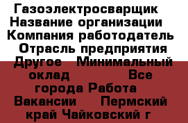 Газоэлектросварщик › Название организации ­ Компания-работодатель › Отрасль предприятия ­ Другое › Минимальный оклад ­ 30 000 - Все города Работа » Вакансии   . Пермский край,Чайковский г.